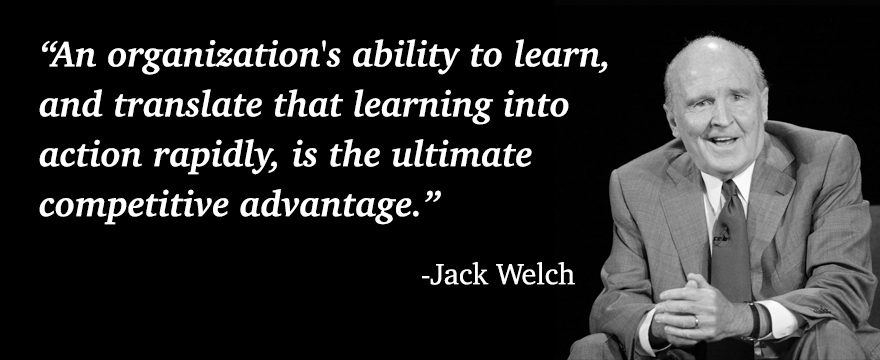 Jack Welch said an organization's ability to learn, and translate that learning into action rapidly is the ultimate competitive advantage